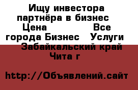 Ищу инвестора-партнёра в бизнес › Цена ­ 500 000 - Все города Бизнес » Услуги   . Забайкальский край,Чита г.